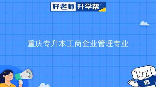 2022年重庆专升本工商企业管理专业可以报考哪些本科院校及专业?